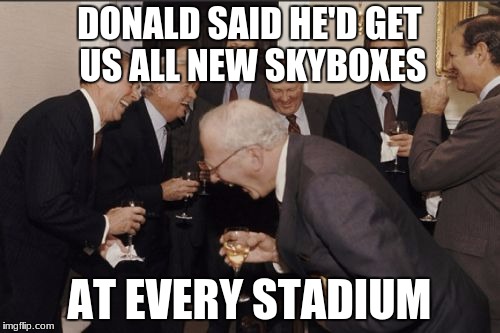 Laughing Men In Suits Meme | DONALD SAID HE'D GET US ALL NEW SKYBOXES AT EVERY STADIUM | image tagged in memes,laughing men in suits | made w/ Imgflip meme maker