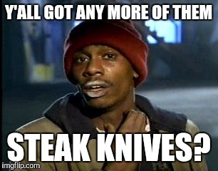 Y'all Got Any More Of That Meme | Y'ALL GOT ANY MORE OF THEM STEAK KNIVES? | image tagged in memes,yall got any more of | made w/ Imgflip meme maker