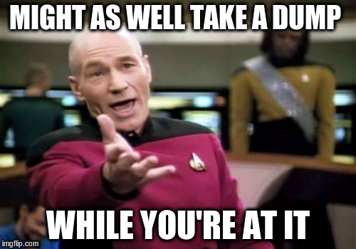 Picard Wtf Meme | MIGHT AS WELL TAKE A DUMP WHILE YOU'RE AT IT | image tagged in memes,picard wtf | made w/ Imgflip meme maker
