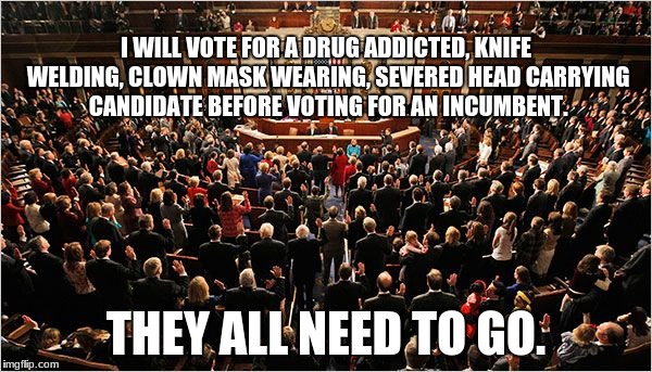 Congress | I WILL VOTE FOR A DRUG ADDICTED, KNIFE WELDING, CLOWN MASK WEARING, SEVERED HEAD CARRYING CANDIDATE BEFORE VOTING FOR AN INCUMBENT. THEY ALL NEED TO GO. | image tagged in congress | made w/ Imgflip meme maker