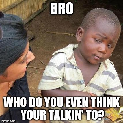 Third World Skeptical Kid Meme | BRO; WHO DO YOU EVEN THINK YOUR TALKIN' TO? | image tagged in memes,third world skeptical kid | made w/ Imgflip meme maker