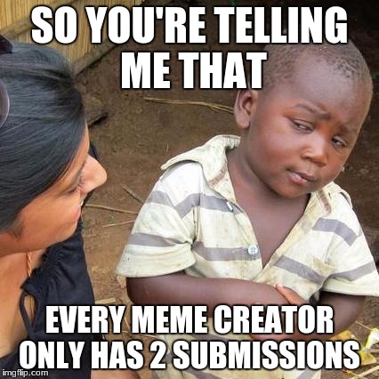 Third World Skeptical Kid | SO YOU'RE TELLING ME THAT; EVERY MEME CREATOR ONLY HAS 2 SUBMISSIONS | image tagged in memes,third world skeptical kid | made w/ Imgflip meme maker