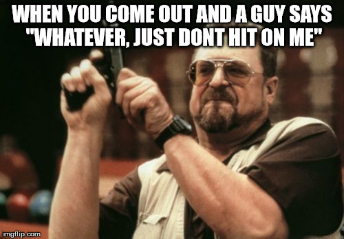 Am I The Only One Around Here Meme | WHEN YOU COME OUT AND A GUY SAYS "WHATEVER, JUST DONT HIT ON ME" | image tagged in memes,am i the only one around here | made w/ Imgflip meme maker