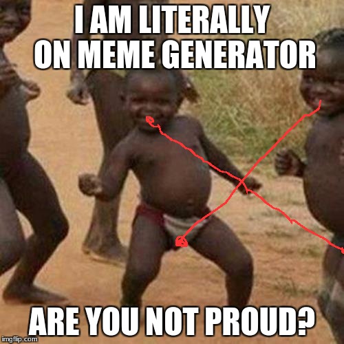 Third World Success Kid Meme | I AM LITERALLY ON MEME GENERATOR; ARE YOU NOT PROUD? | image tagged in memes,third world success kid | made w/ Imgflip meme maker