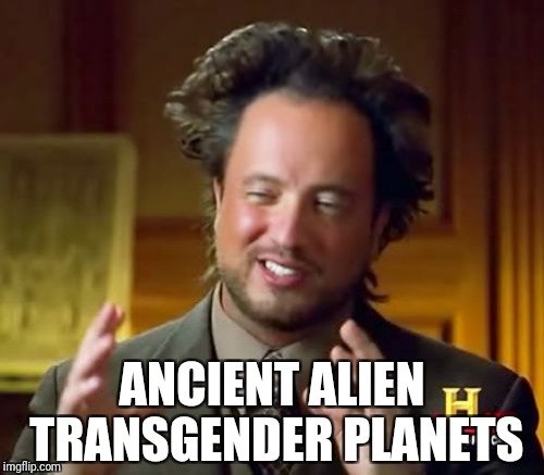 Ancient Aliens Meme | ANCIENT ALIEN TRANSGENDER PLANETS | image tagged in memes,ancient aliens | made w/ Imgflip meme maker