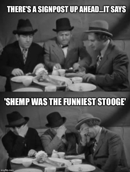 Three Stooges | THERE'S A SIGNPOST UP AHEAD...IT SAYS 'SHEMP WAS THE FUNNIEST STOOGE' | image tagged in three stooges | made w/ Imgflip meme maker