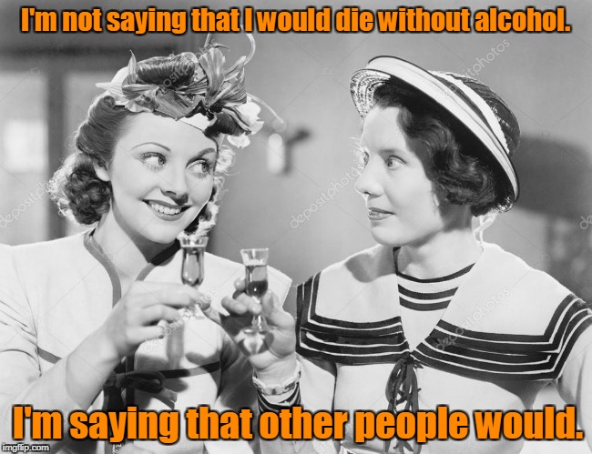Celebrating black and white meme week. A Pipe_Picasso and DashHopes event. Oct. 8th- 14th. | I'm not saying that I would die without alcohol. I'm saying that other people would. | image tagged in black and white,funny,alcohol,death | made w/ Imgflip meme maker