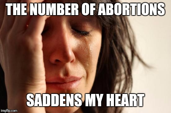 First World Problems Meme | THE NUMBER OF ABORTIONS SADDENS MY HEART | image tagged in memes,first world problems | made w/ Imgflip meme maker