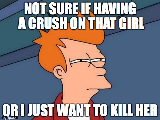Futurama Fry Meme | NOT SURE IF HAVING A CRUSH ON THAT GIRL; OR I JUST WANT TO KILL HER | image tagged in memes,futurama fry | made w/ Imgflip meme maker