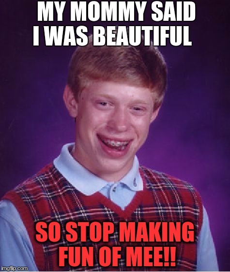 Bad Luck Brian Meme | MY MOMMY SAID I WAS BEAUTIFUL; SO STOP MAKING FUN OF MEE!! | image tagged in memes,bad luck brian | made w/ Imgflip meme maker