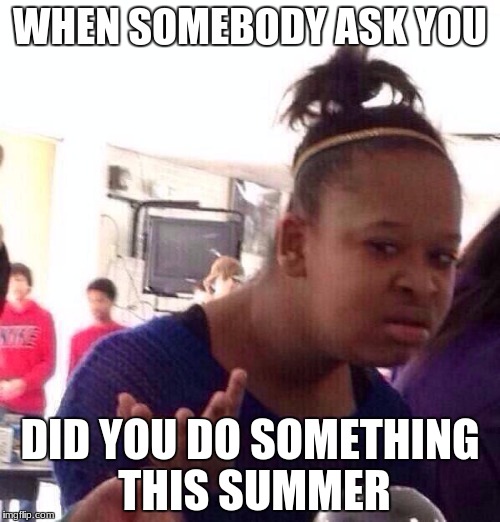 Black Girl Wat Meme | WHEN SOMEBODY ASK YOU; DID YOU DO SOMETHING THIS SUMMER | image tagged in memes,black girl wat | made w/ Imgflip meme maker