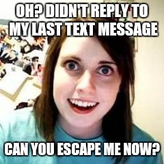 Reply now | OH? DIDN'T REPLY TO MY LAST TEXT MESSAGE; CAN YOU ESCAPE ME NOW? | image tagged in crazy girlfriend,creepy smile,memes,dank memes,iphone 6,texting | made w/ Imgflip meme maker