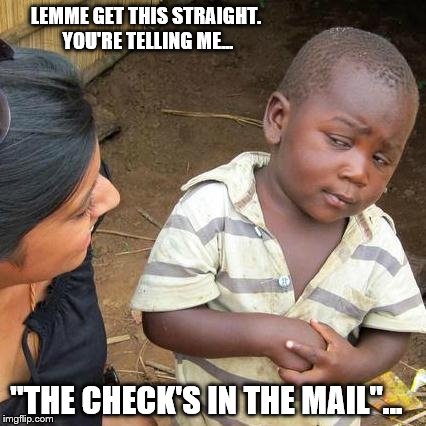Third World Skeptical Kid Meme | LEMME GET THIS STRAIGHT. YOU'RE TELLING ME... "THE CHECK'S IN THE MAIL"... | image tagged in memes,third world skeptical kid | made w/ Imgflip meme maker