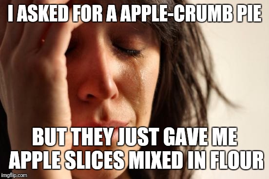So depressing | I ASKED FOR A APPLE-CRUMB PIE; BUT THEY JUST GAVE ME APPLE SLICES MIXED IN FLOUR | image tagged in memes,first world problems,lol,funny memes,dank memes,millennials | made w/ Imgflip meme maker