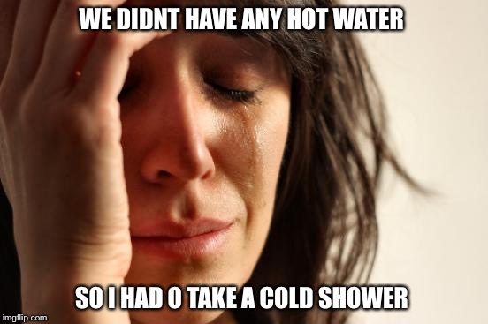 First World Problems Meme | WE DIDNT HAVE ANY HOT WATER; SO I HAD O TAKE A COLD SHOWER | image tagged in memes,first world problems | made w/ Imgflip meme maker