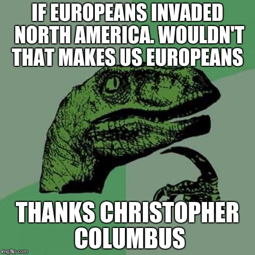 Philosoraptor | IF EUROPEANS INVADED NORTH AMERICA. WOULDN'T THAT MAKES US EUROPEANS; THANKS CHRISTOPHER COLUMBUS | image tagged in memes,philosoraptor | made w/ Imgflip meme maker