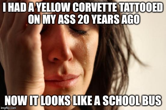 First World Problems Meme | I HAD A YELLOW CORVETTE TATTOOED ON MY ASS 20 YEARS AGO NOW IT LOOKS LIKE A SCHOOL BUS | image tagged in memes,first world problems | made w/ Imgflip meme maker