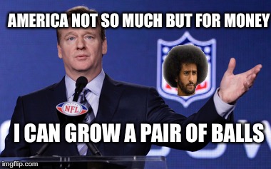 Roger Goodell  | AMERICA NOT SO MUCH BUT FOR MONEY; I CAN GROW A PAIR OF BALLS | image tagged in roger goodell,colin kaepernick,nfl,nfl memes,take a knee,trump | made w/ Imgflip meme maker