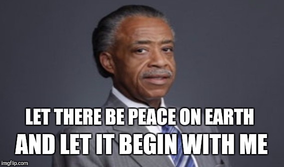 I'll believe in Bigfoot FIRST... | LET THERE BE PEACE ON EARTH; AND LET IT BEGIN WITH ME | image tagged in funny,memes,gifs,al sharpton,christmas | made w/ Imgflip meme maker