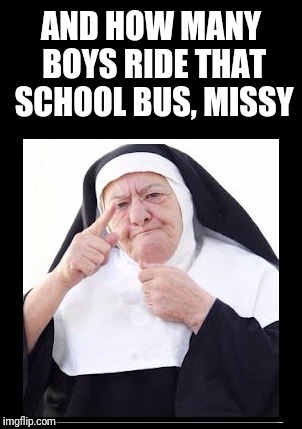 nun | AND HOW MANY BOYS RIDE THAT SCHOOL BUS, MISSY | image tagged in nun | made w/ Imgflip meme maker
