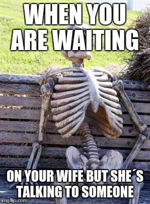 Waiting Skeleton Meme | WHEN YOU ARE WAITING; ON YOUR WIFE BUT SHE´S TALKING TO SOMEONE | image tagged in memes,waiting skeleton | made w/ Imgflip meme maker