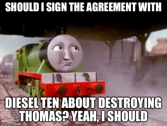 Henry | SHOULD I SIGN THE AGREEMENT WITH; DIESEL TEN ABOUT DESTROYING THOMAS? YEAH, I SHOULD | image tagged in henry | made w/ Imgflip meme maker