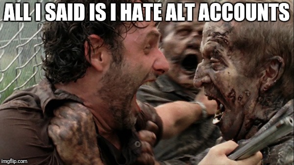 The Walking Dead Screaming | ALL I SAID IS I HATE ALT ACCOUNTS | image tagged in the walking dead screaming | made w/ Imgflip meme maker