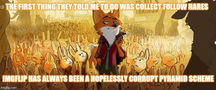 IMGFLIP HAS ALWAYS BEEN A HOPELESSLY CORRUPT PYRAMID SCHEME THE FIRST THING THEY TOLD ME TO DO WAS COLLECT FOLLOW HARES | made w/ Imgflip meme maker