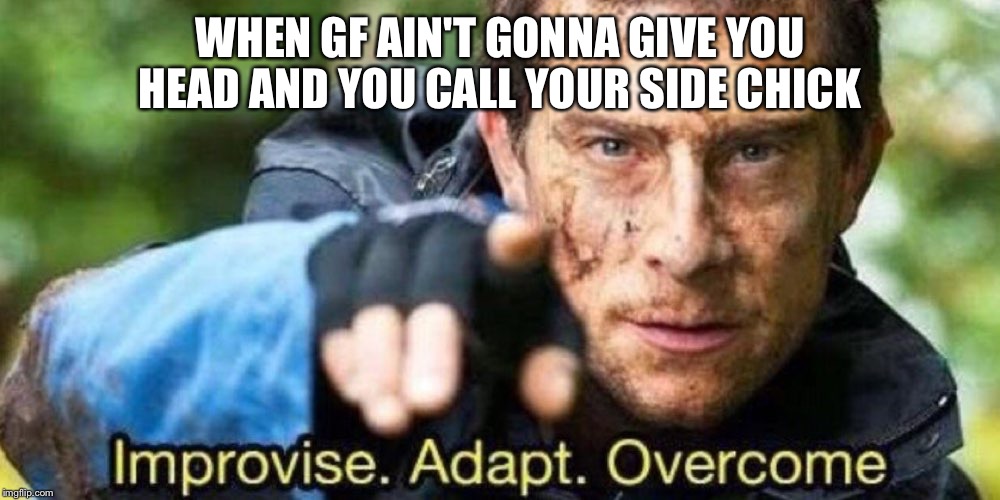 Improvise. Adapt. Overcome | WHEN GF AIN'T GONNA GIVE YOU HEAD AND YOU CALL YOUR SIDE CHICK | image tagged in improvise adapt overcome | made w/ Imgflip meme maker