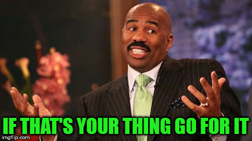 Steve Harvey Meme | IF THAT'S YOUR THING GO FOR IT | image tagged in memes,steve harvey | made w/ Imgflip meme maker