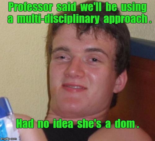 10 Guy Multi-Disciplinary Approach | Professor  said  we'll  be  using  a  multi-disciplinary  approach . Had  no  idea  she's  a  dom . | image tagged in memes,10 guy,nsfw,bdsm,dominatrix | made w/ Imgflip meme maker