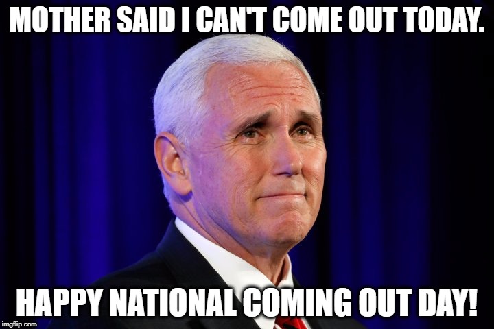 Happy National Coming Out Day | MOTHER SAID I CAN'T COME OUT TODAY. HAPPY NATIONAL COMING OUT DAY! | image tagged in national coming out day,mike pence,pence is gay | made w/ Imgflip meme maker