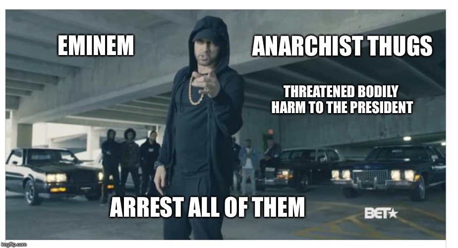 Eminem thugs anarchists | ANARCHIST THUGS; EMINEM; THREATENED BODILY HARM TO THE PRESIDENT; ARREST ALL OF THEM | image tagged in trump,anarchists,eminem,thugs | made w/ Imgflip meme maker