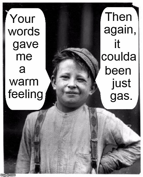 The Boy with the Curious Smile |  Then again, Your words  gave me a  warm  feeling; it coulda; been  just  gas. | image tagged in vince vance,kind words,flatulence,vintage photo,methane,blink | made w/ Imgflip meme maker