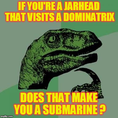 Semper Fi, Mistress Cora ! | IF YOU'RE A JARHEAD THAT VISITS A DOMINATRIX; DOES THAT MAKE YOU A SUBMARINE ? | image tagged in memes,philosoraptor,usmc,marine corps,dominatrix,bdsm | made w/ Imgflip meme maker
