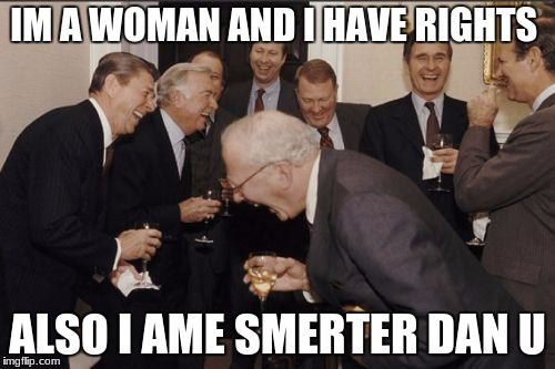Laughing Men In Suits Meme | IM A WOMAN AND I HAVE RIGHTS; ALSO I AME SMERTER DAN U | image tagged in memes,laughing men in suits | made w/ Imgflip meme maker