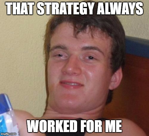 10 Guy Meme | THAT STRATEGY ALWAYS WORKED FOR ME | image tagged in memes,10 guy | made w/ Imgflip meme maker