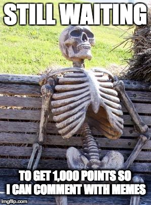 Waiting Skeleton | STILL WAITING; TO GET 1,000 POINTS SO I CAN COMMENT WITH MEMES | image tagged in memes,waiting skeleton,meanwhile on imgflip,send help | made w/ Imgflip meme maker