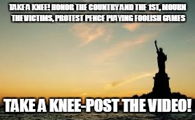 Statue of Liberty | TAKE A KNEE! HONOR THE COUNTRY AND THE 1ST, MOURN THE VICTIMS, PROTEST PENCE PLAYING FOOLISH GAMES; TAKE A KNEE-POST THE VIDEO! | image tagged in statue of liberty | made w/ Imgflip meme maker