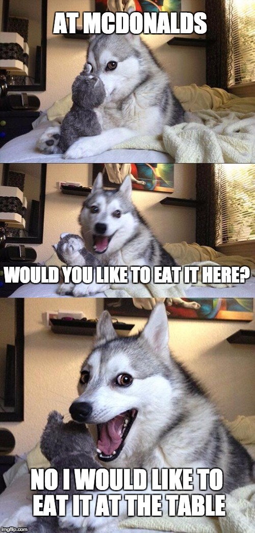 Bad Pun Dog Meme | AT MCDONALDS; WOULD YOU LIKE TO EAT IT HERE? NO I WOULD LIKE TO EAT IT AT THE TABLE | image tagged in memes,bad pun dog | made w/ Imgflip meme maker