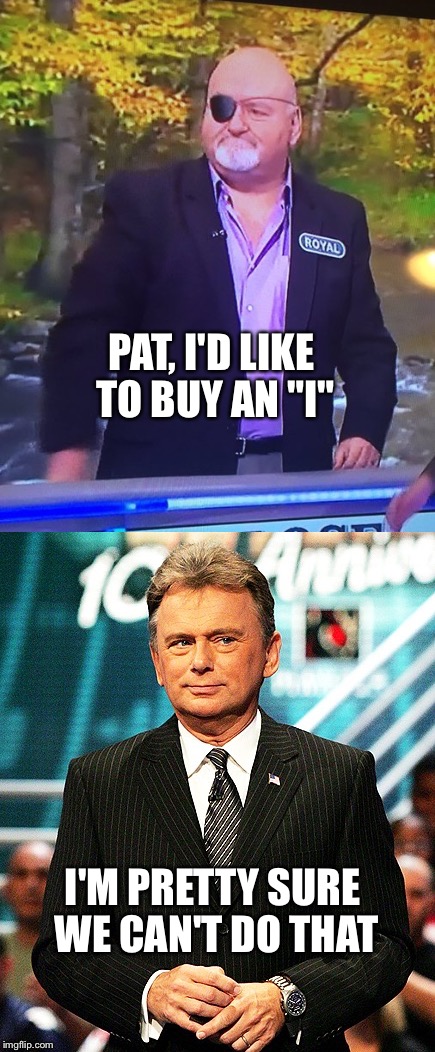 Not everything is for sale... | PAT, I'D LIKE TO BUY AN "I"; I'M PRETTY SURE WE CAN'T DO THAT | image tagged in wheel of fortune,pat sajak,eye patch,pirate,vowel | made w/ Imgflip meme maker