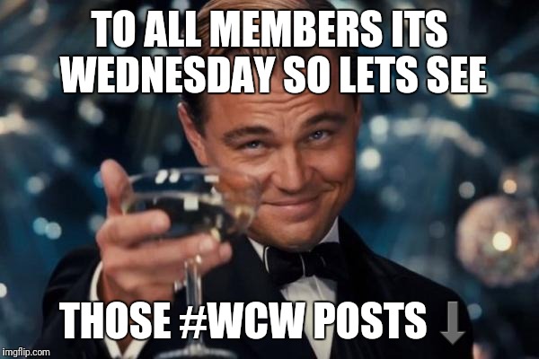 Leonardo Dicaprio Cheers Meme | TO ALL MEMBERS ITS WEDNESDAY SO LETS SEE; THOSE #WCW POSTS⬇ | image tagged in memes,leonardo dicaprio cheers | made w/ Imgflip meme maker