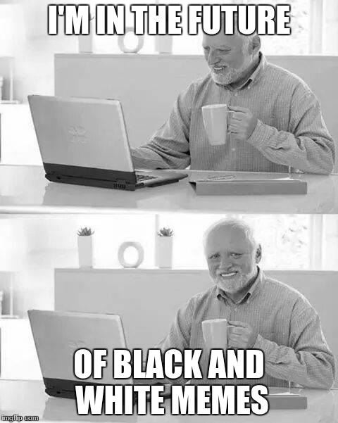 Hide the Pain Harold | I'M IN THE FUTURE; OF BLACK AND WHITE MEMES | image tagged in hide the pain harold,memes,funny,black and white meme week,black and white | made w/ Imgflip meme maker