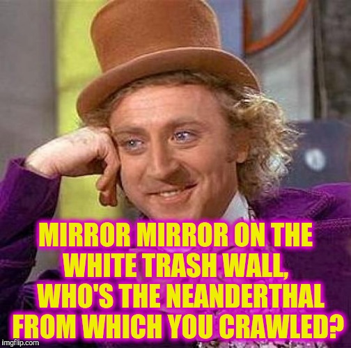 Creepy Condescending Wonka Meme | MIRROR MIRROR ON THE WHITE TRASH WALL,
  WHO'S THE NEANDERTHAL FROM WHICH YOU CRAWLED? | image tagged in memes,creepy condescending wonka | made w/ Imgflip meme maker