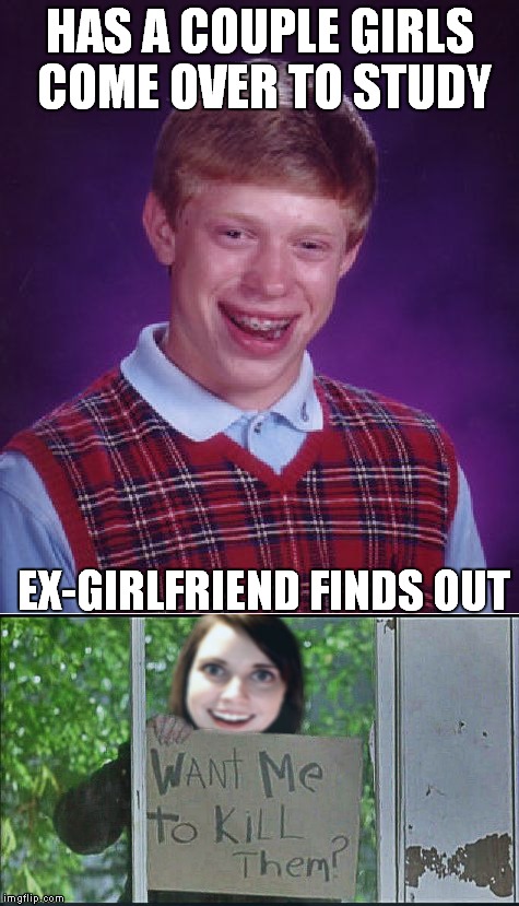 Consider it blocked! | HAS A COUPLE GIRLS COME OVER TO STUDY; EX-GIRLFRIEND FINDS OUT | image tagged in bad luck brian,overly attached girlfriend,stalker girl | made w/ Imgflip meme maker