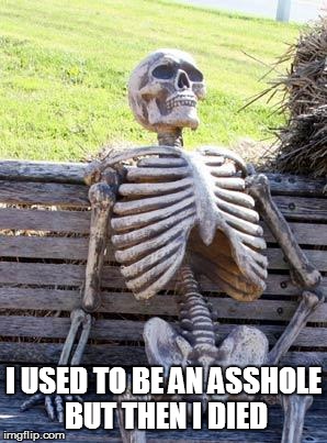 Waiting Skeleton Meme | I USED TO BE AN ASSHOLE BUT THEN I DIED | image tagged in memes,waiting skeleton | made w/ Imgflip meme maker