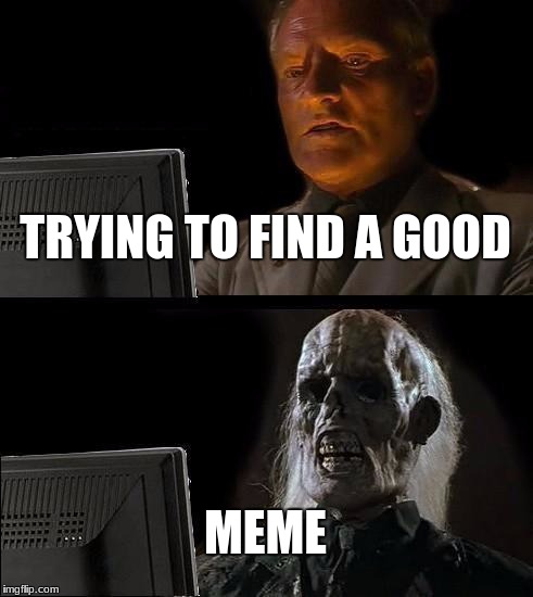 memes | TRYING TO FIND A GOOD; MEME | image tagged in memes,ill just wait here | made w/ Imgflip meme maker