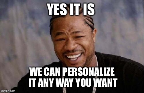 Yo Dawg Heard You Meme | YES IT IS WE CAN PERSONALIZE IT ANY WAY YOU WANT | image tagged in memes,yo dawg heard you | made w/ Imgflip meme maker