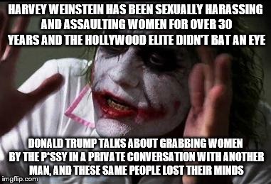 It seems to me Hollywood needs to straighten up their priorities | HARVEY WEINSTEIN HAS BEEN SEXUALLY HARASSING AND ASSAULTING WOMEN FOR OVER 30 YEARS AND THE HOLLYWOOD ELITE DIDN'T BAT AN EYE; DONALD TRUMP TALKS ABOUT GRABBING WOMEN BY THE P*SSY IN A PRIVATE CONVERSATION WITH ANOTHER MAN, AND THESE SAME PEOPLE LOST THEIR MINDS | image tagged in im the joker | made w/ Imgflip meme maker