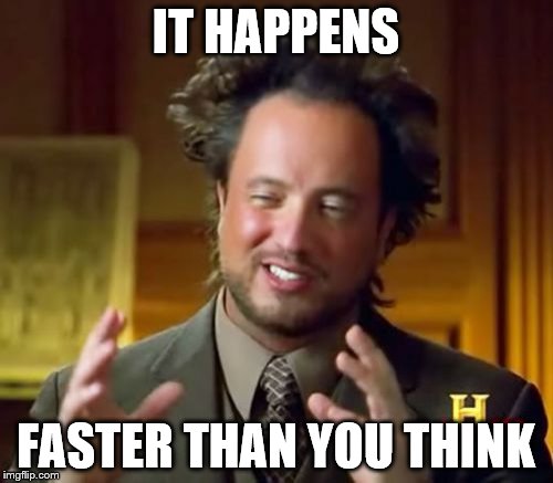 Ancient Aliens Meme | IT HAPPENS FASTER THAN YOU THINK | image tagged in memes,ancient aliens | made w/ Imgflip meme maker